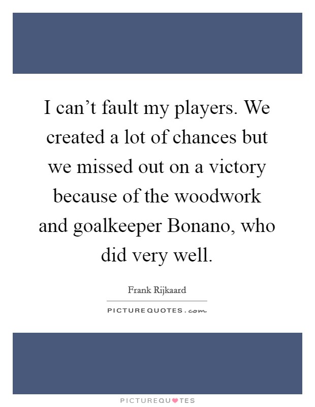 I can't fault my players. We created a lot of chances but we missed out on a victory because of the woodwork and goalkeeper Bonano, who did very well Picture Quote #1
