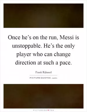 Once he’s on the run, Messi is unstoppable. He’s the only player who can change direction at such a pace Picture Quote #1