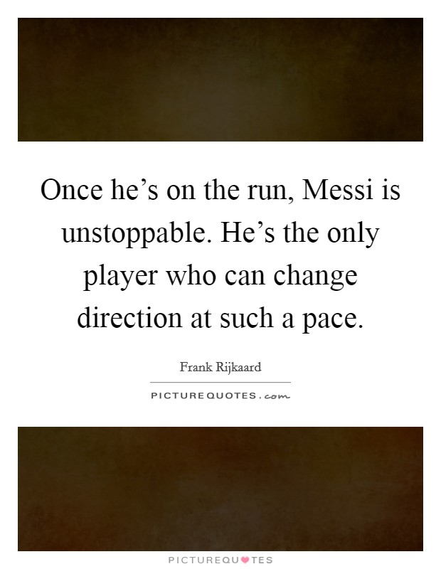 Once he's on the run, Messi is unstoppable. He's the only player who can change direction at such a pace Picture Quote #1
