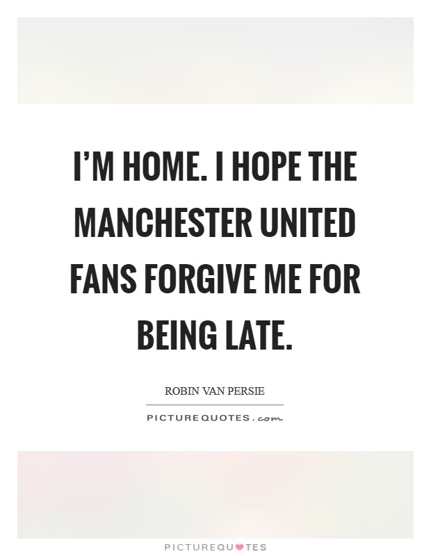 I'm home. I hope the Manchester United fans forgive me for being late Picture Quote #1