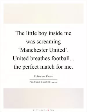 The little boy inside me was screaming ‘Manchester United’. United breathes football... the perfect match for me Picture Quote #1