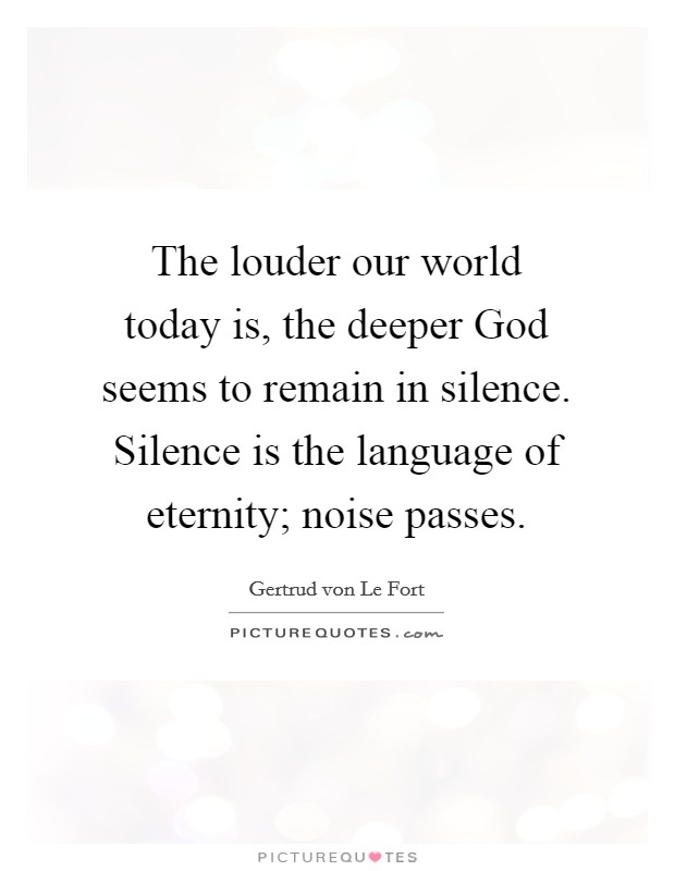 The louder our world today is, the deeper God seems to remain in silence. Silence is the language of eternity; noise passes Picture Quote #1