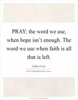PRAY; the word we use, when hope isn’t enough. The word we use when faith is all that is left Picture Quote #1