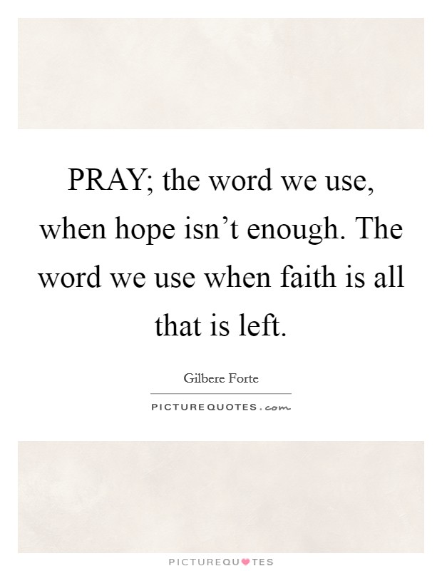 PRAY; the word we use, when hope isn't enough. The word we use when faith is all that is left Picture Quote #1