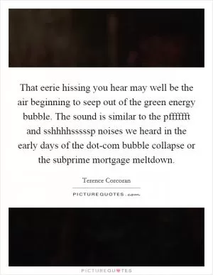 That eerie hissing you hear may well be the air beginning to seep out of the green energy bubble. The sound is similar to the pfffffft and sshhhhsssssp noises we heard in the early days of the dot-com bubble collapse or the subprime mortgage meltdown Picture Quote #1
