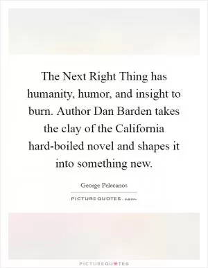 The Next Right Thing has humanity, humor, and insight to burn. Author Dan Barden takes the clay of the California hard-boiled novel and shapes it into something new Picture Quote #1