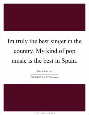 Im truly the best singer in the country. My kind of pop music is the best in Spain Picture Quote #1
