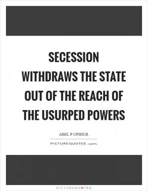Secession withdraws the State out of the reach of the usurped powers Picture Quote #1