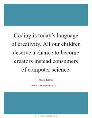 Coding is today’s language of creativity. All our children deserve a chance to become creators instead consumers of computer science Picture Quote #1
