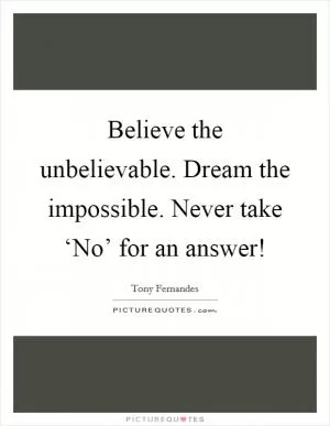 Believe the unbelievable. Dream the impossible. Never take ‘No’ for an answer! Picture Quote #1