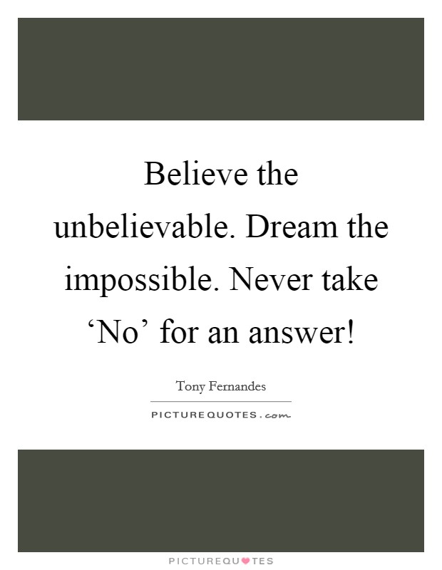 Believe the unbelievable. Dream the impossible. Never take ‘No' for an answer! Picture Quote #1
