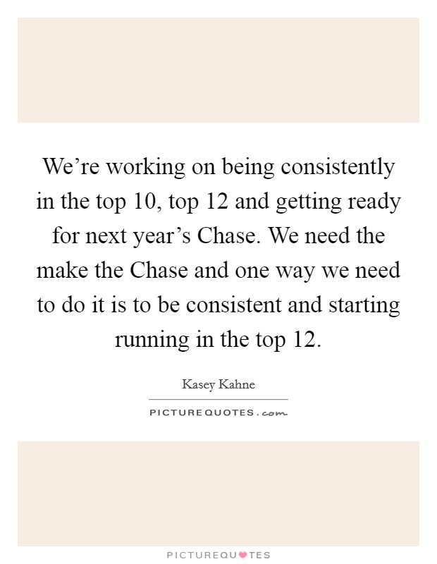 We're working on being consistently in the top 10, top 12 and getting ready for next year's Chase. We need the make the Chase and one way we need to do it is to be consistent and starting running in the top 12 Picture Quote #1