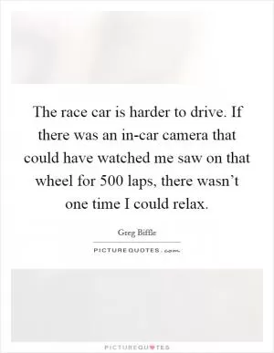 The race car is harder to drive. If there was an in-car camera that could have watched me saw on that wheel for 500 laps, there wasn’t one time I could relax Picture Quote #1