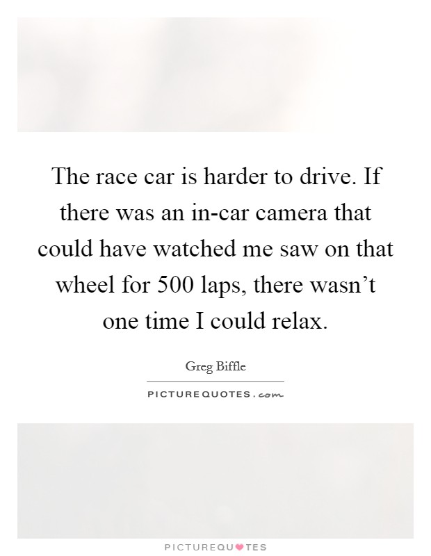 The race car is harder to drive. If there was an in-car camera that could have watched me saw on that wheel for 500 laps, there wasn't one time I could relax Picture Quote #1