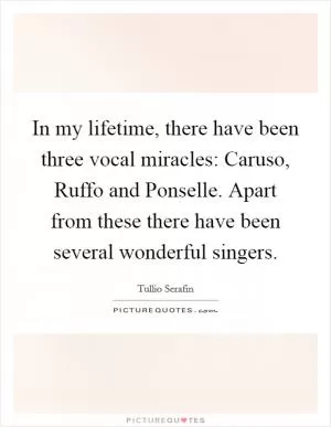 In my lifetime, there have been three vocal miracles: Caruso, Ruffo and Ponselle. Apart from these there have been several wonderful singers Picture Quote #1
