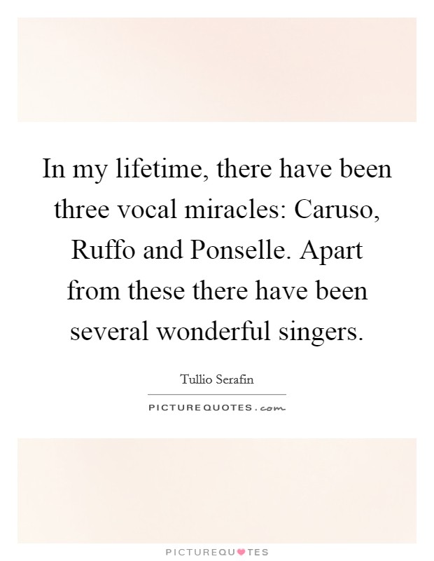 In my lifetime, there have been three vocal miracles: Caruso, Ruffo and Ponselle. Apart from these there have been several wonderful singers Picture Quote #1