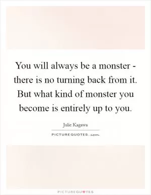 You will always be a monster - there is no turning back from it. But what kind of monster you become is entirely up to you Picture Quote #1