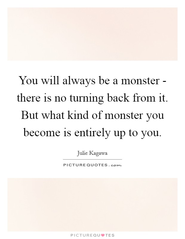 You will always be a monster - there is no turning back from it. But what kind of monster you become is entirely up to you Picture Quote #1
