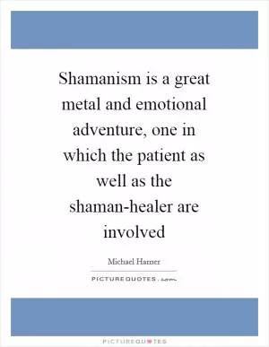 Shamanism is a great metal and emotional adventure, one in which the patient as well as the shaman-healer are involved Picture Quote #1