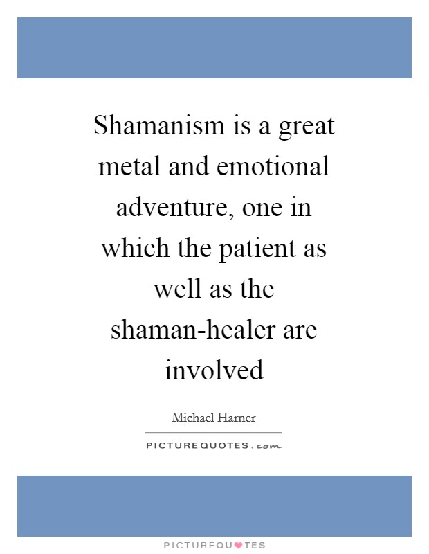 Shamanism is a great metal and emotional adventure, one in which the patient as well as the shaman-healer are involved Picture Quote #1