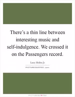 There’s a thin line between interesting music and self-indulgence. We crossed it on the Passengers record Picture Quote #1