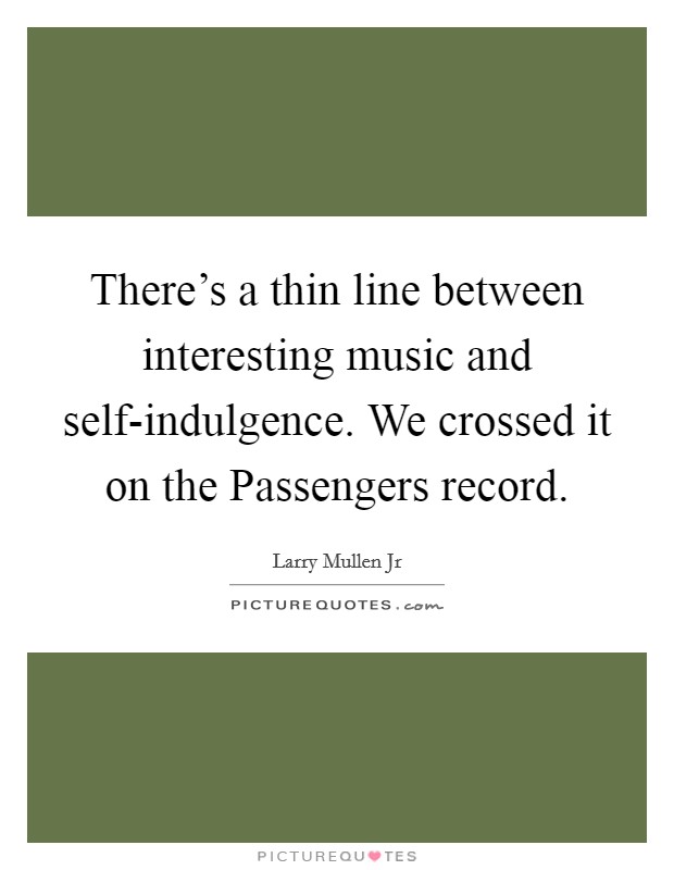There's a thin line between interesting music and self-indulgence. We crossed it on the Passengers record Picture Quote #1