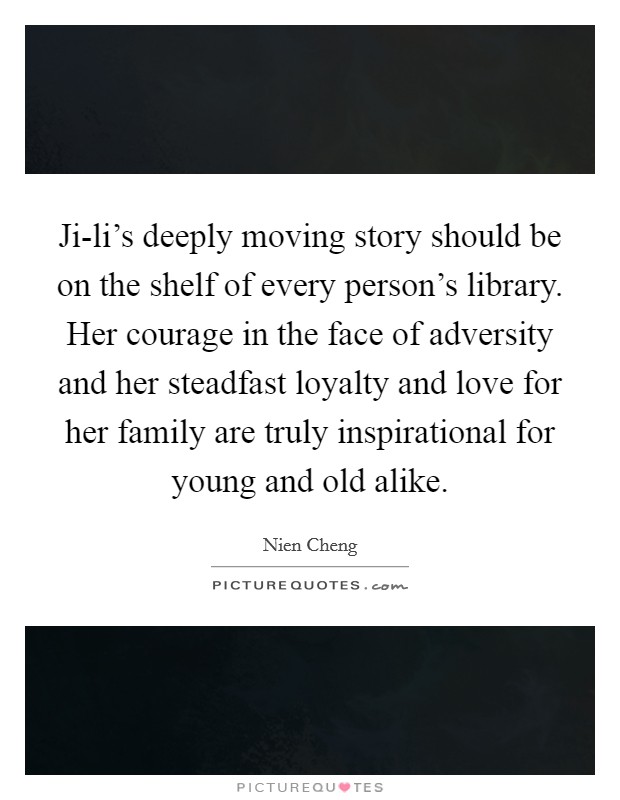 Ji-li's deeply moving story should be on the shelf of every person's library. Her courage in the face of adversity and her steadfast loyalty and love for her family are truly inspirational for young and old alike Picture Quote #1