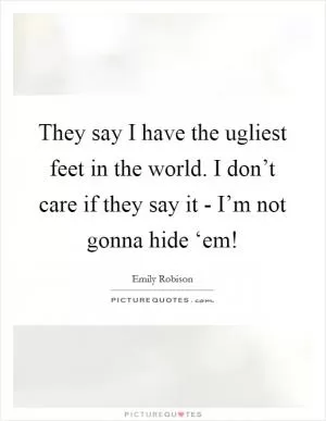 They say I have the ugliest feet in the world. I don’t care if they say it - I’m not gonna hide ‘em! Picture Quote #1
