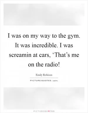 I was on my way to the gym. It was incredible. I was screamin at cars, ‘That’s me on the radio! Picture Quote #1