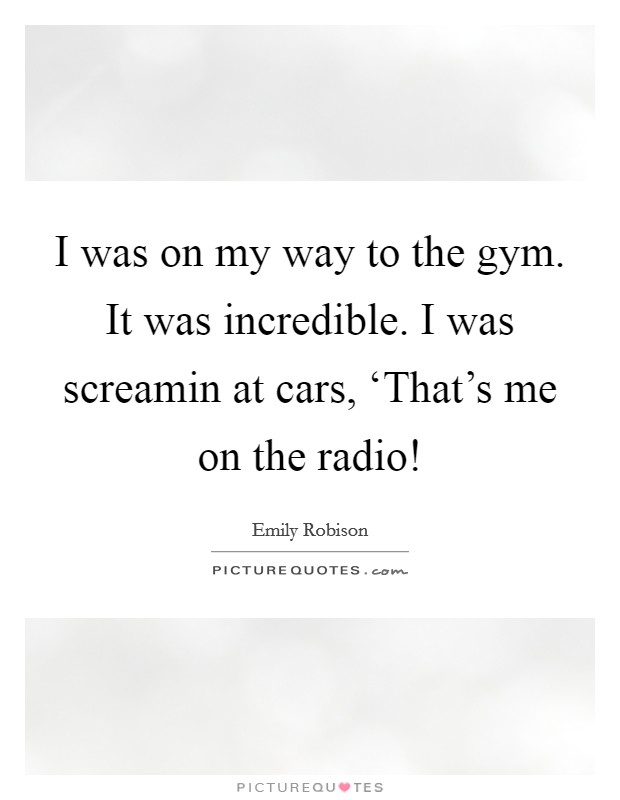 I was on my way to the gym. It was incredible. I was screamin at cars, ‘That's me on the radio! Picture Quote #1