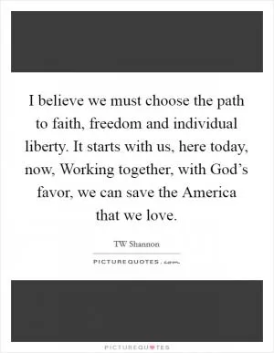 I believe we must choose the path to faith, freedom and individual liberty. It starts with us, here today, now, Working together, with God’s favor, we can save the America that we love Picture Quote #1
