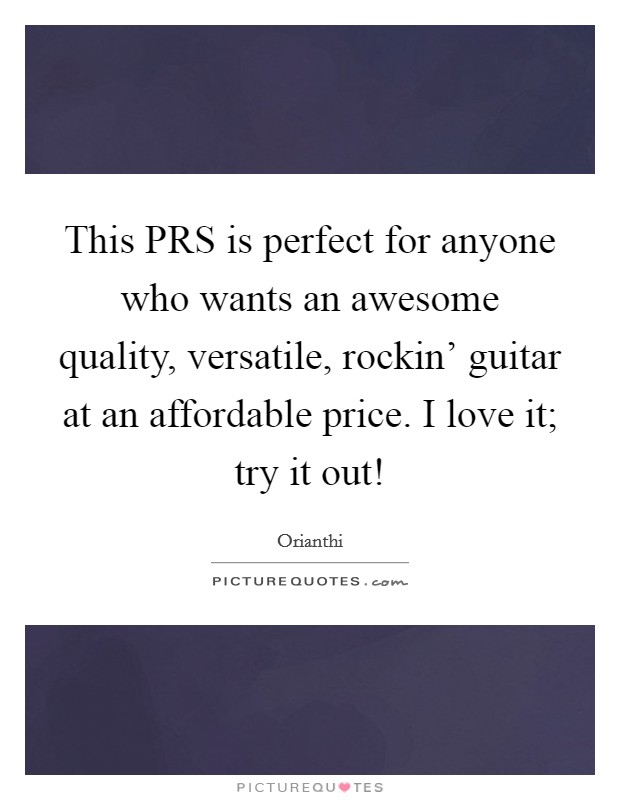 This PRS is perfect for anyone who wants an awesome quality, versatile, rockin' guitar at an affordable price. I love it; try it out! Picture Quote #1