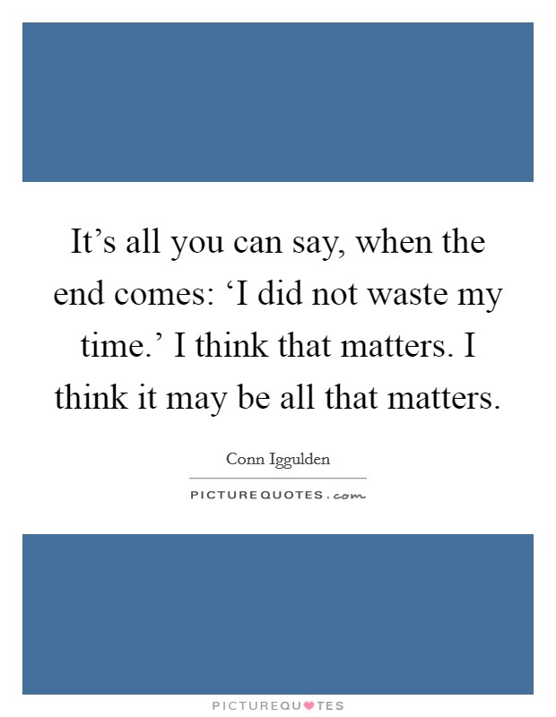 It's all you can say, when the end comes: ‘I did not waste my time.' I think that matters. I think it may be all that matters Picture Quote #1