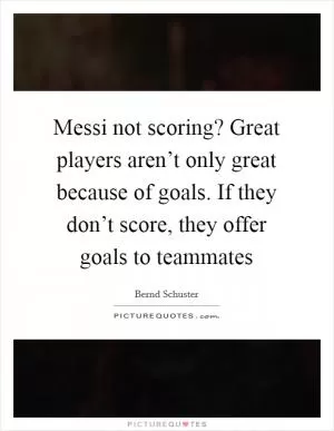 Messi not scoring? Great players aren’t only great because of goals. If they don’t score, they offer goals to teammates Picture Quote #1