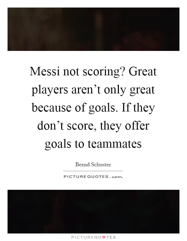 Messi not scoring? Great players aren't only great because of goals. If they don't score, they offer goals to teammates Picture Quote #1