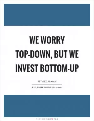 We worry top-down, but we invest bottom-up Picture Quote #1