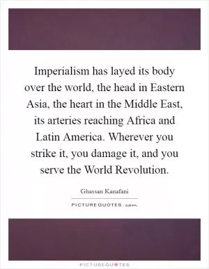 Imperialism has layed its body over the world, the head in Eastern Asia, the heart in the Middle East, its arteries reaching Africa and Latin America. Wherever you strike it, you damage it, and you serve the World Revolution Picture Quote #1