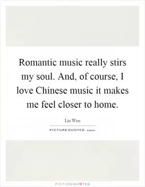 Romantic music really stirs my soul. And, of course, I love Chinese music it makes me feel closer to home Picture Quote #1