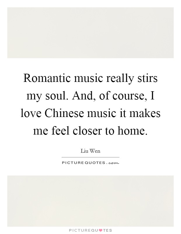 Romantic music really stirs my soul. And, of course, I love Chinese music it makes me feel closer to home Picture Quote #1
