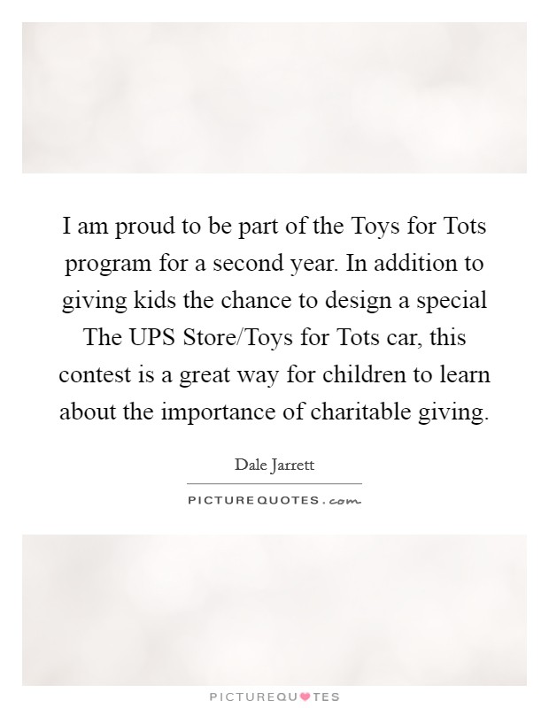 I am proud to be part of the Toys for Tots program for a second year. In addition to giving kids the chance to design a special The UPS Store/Toys for Tots car, this contest is a great way for children to learn about the importance of charitable giving Picture Quote #1