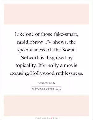 Like one of those fake-smart, middlebrow TV shows, the speciousness of The Social Network is disguised by topicality. It’s really a movie excusing Hollywood ruthlessness Picture Quote #1