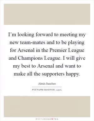 I’m looking forward to meeting my new team-mates and to be playing for Arsenal in the Premier League and Champions League. I will give my best to Arsenal and want to make all the supporters happy Picture Quote #1