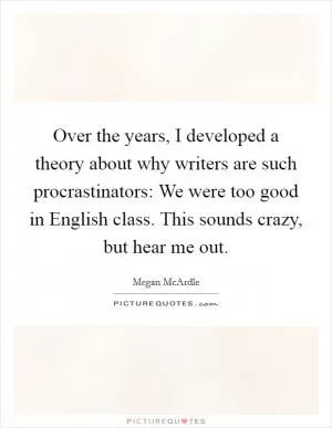Over the years, I developed a theory about why writers are such procrastinators: We were too good in English class. This sounds crazy, but hear me out Picture Quote #1