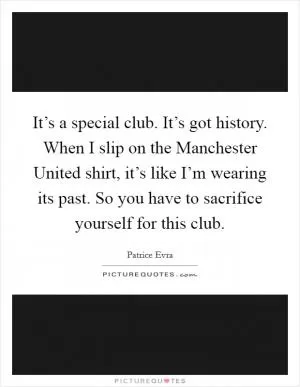 It’s a special club. It’s got history. When I slip on the Manchester United shirt, it’s like I’m wearing its past. So you have to sacrifice yourself for this club Picture Quote #1