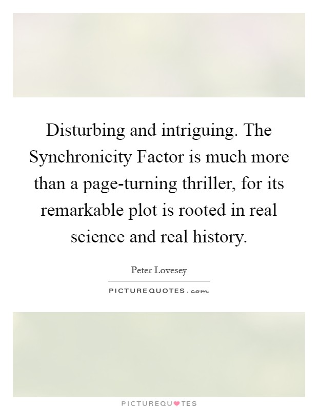 Disturbing and intriguing. The Synchronicity Factor is much more than a page-turning thriller, for its remarkable plot is rooted in real science and real history Picture Quote #1