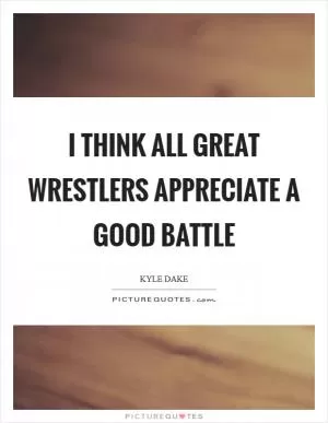 I think all great wrestlers appreciate a good BATTLE Picture Quote #1
