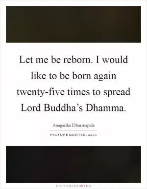 Let me be reborn. I would like to be born again twenty-five times to spread Lord Buddha’s Dhamma Picture Quote #1