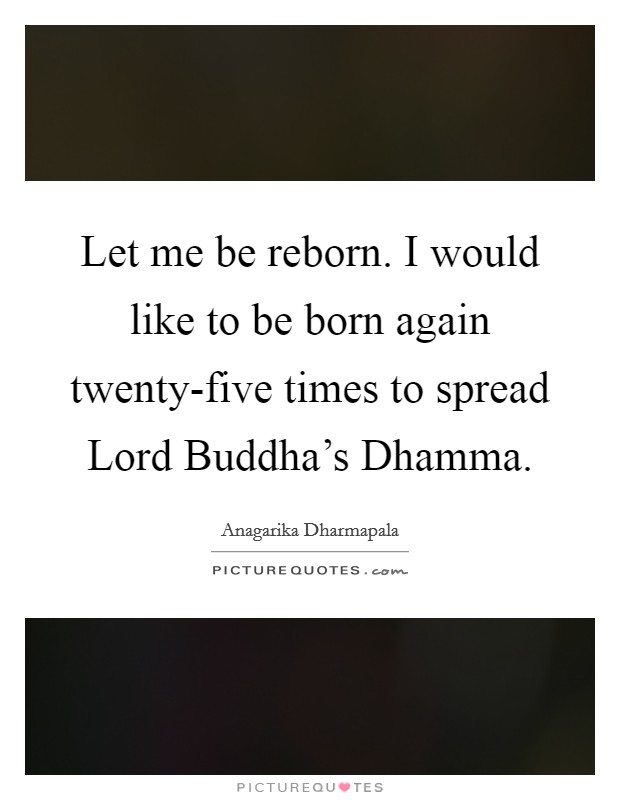 Let me be reborn. I would like to be born again twenty-five times to spread Lord Buddha's Dhamma Picture Quote #1