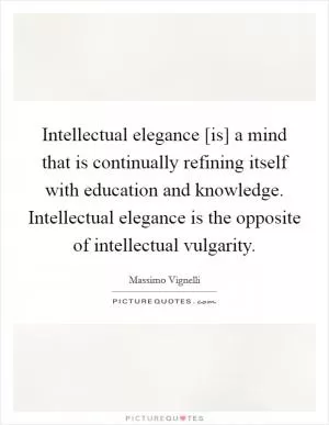 Intellectual elegance [is] a mind that is continually refining itself with education and knowledge. Intellectual elegance is the opposite of intellectual vulgarity Picture Quote #1
