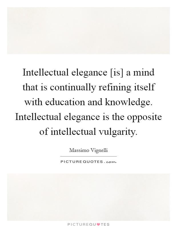Intellectual elegance [is] a mind that is continually refining itself with education and knowledge. Intellectual elegance is the opposite of intellectual vulgarity Picture Quote #1